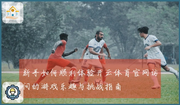新手如何顺利体验开云体育官网访问的游戏乐趣与挑战指南
