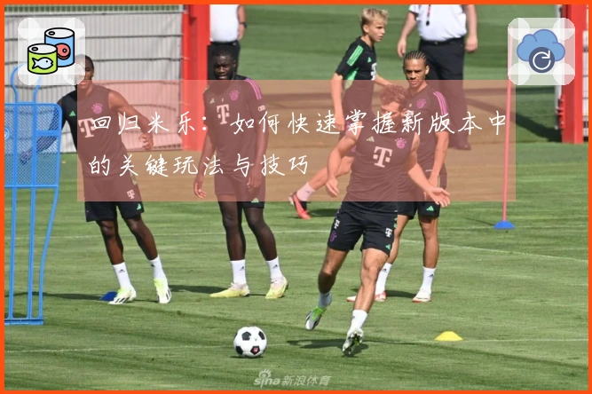 回归米乐：如何快速掌握新版本中的关键玩法与技巧