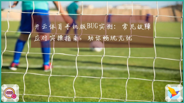 开云体育手机版BUG实测：常见故障应对实操指南，助你畅玩无忧