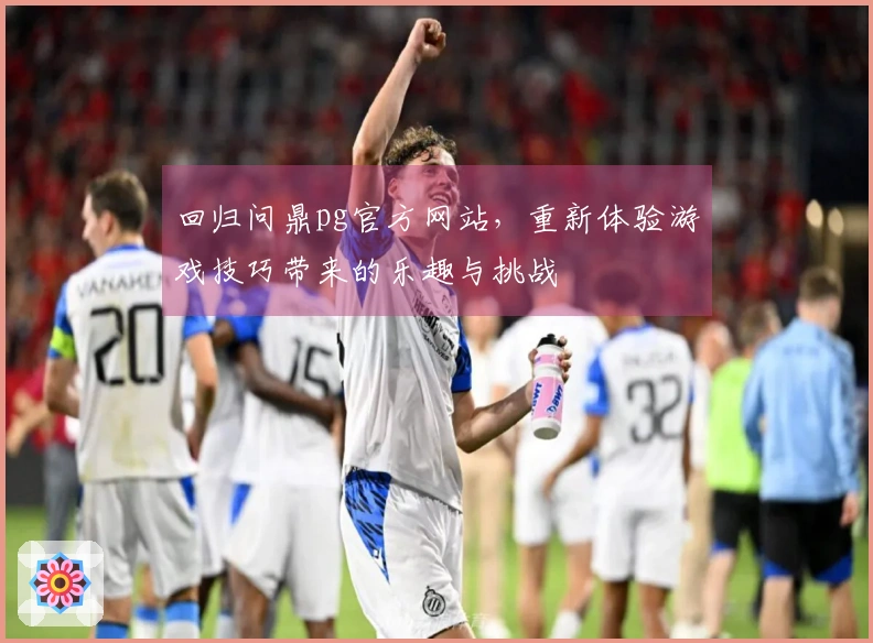 回归问鼎pg官方网站，重新体验游戏技巧带来的乐趣与挑战