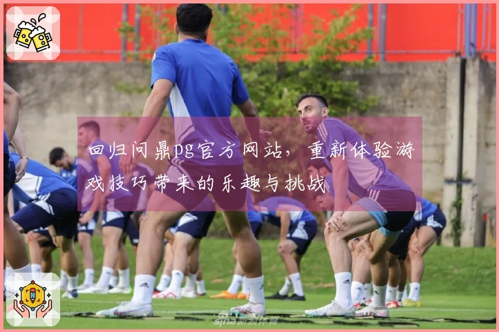回归问鼎pg官方网站，重新体验游戏技巧带来的乐趣与挑战