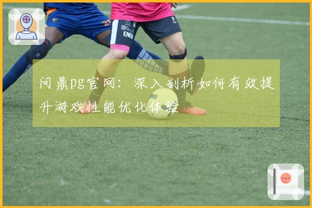 问鼎pg官网：深入剖析如何有效提升游戏性能优化体验