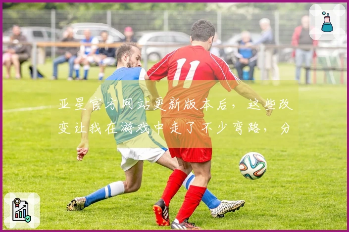 亚星官方网站更新版本后，这些改变让我在游戏中走了不少弯路，分享我的经验教训